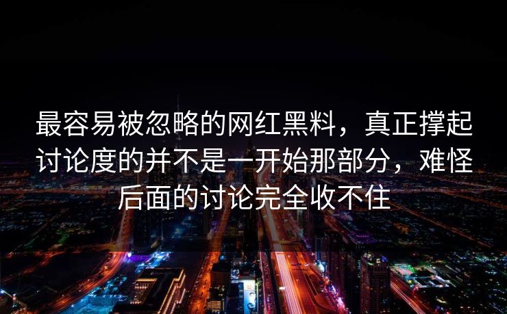 最容易被忽略的网红黑料，真正撑起讨论度的并不是一开始那部分，难怪后面的讨论完全收不住