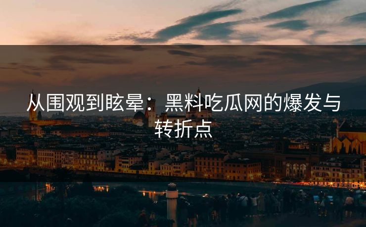 从围观到眩晕：黑料吃瓜网的爆发与转折点