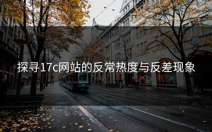 探寻17c网站的反常热度与反差现象