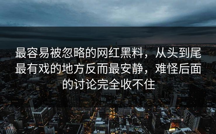 最容易被忽略的网红黑料，从头到尾最有戏的地方反而最安静，难怪后面的讨论完全收不住