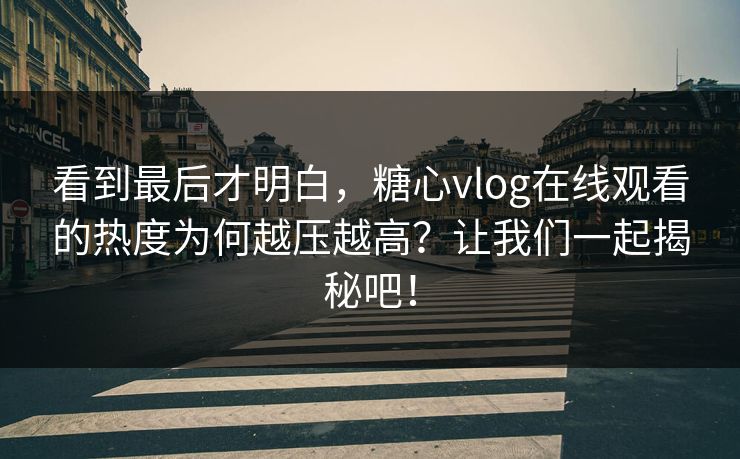 看到最后才明白，糖心vlog在线观看的热度为何越压越高？让我们一起揭秘吧！