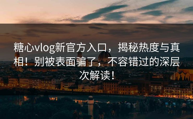 糖心vlog新官方入口，揭秘热度与真相！别被表面骗了，不容错过的深层次解读！