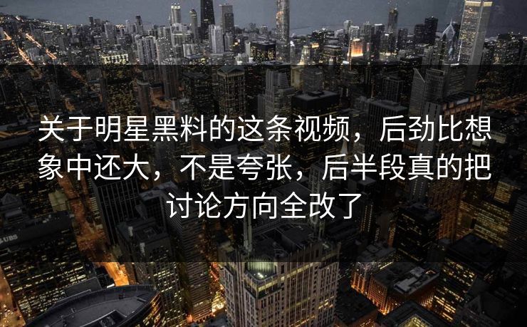 关于明星黑料的这条视频，后劲比想象中还大，不是夸张，后半段真的把讨论方向全改了