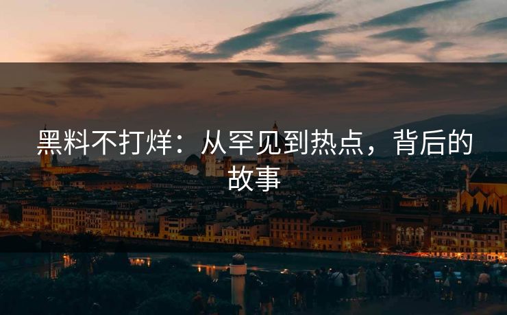 黑料不打烊：从罕见到热点，背后的故事