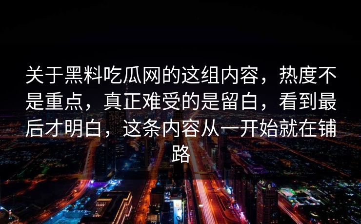关于黑料吃瓜网的这组内容，热度不是重点，真正难受的是留白，看到最后才明白，这条内容从一开始就在铺路