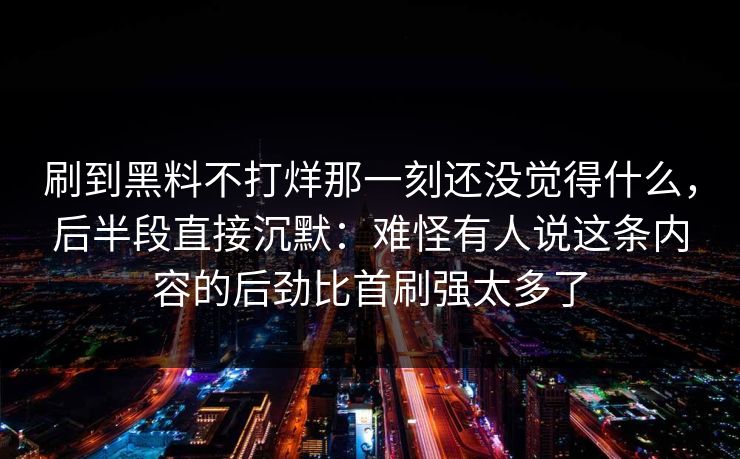 刷到黑料不打烊那一刻还没觉得什么，后半段直接沉默：难怪有人说这条内容的后劲比首刷强太多了