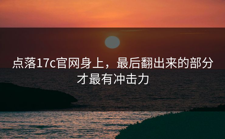 点落17c官网身上，最后翻出来的部分才最有冲击力
