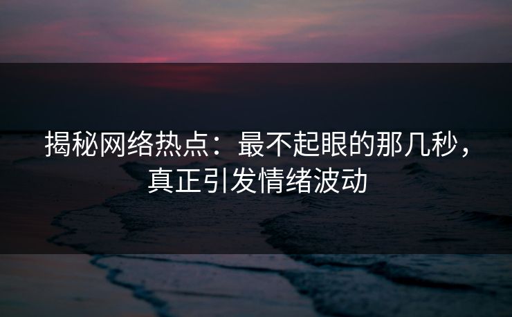 揭秘网络热点：最不起眼的那几秒，真正引发情绪波动