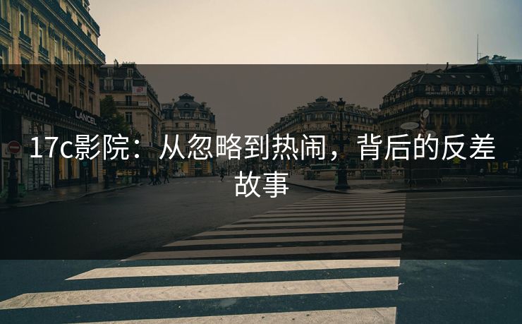 17c影院：从忽略到热闹，背后的反差故事