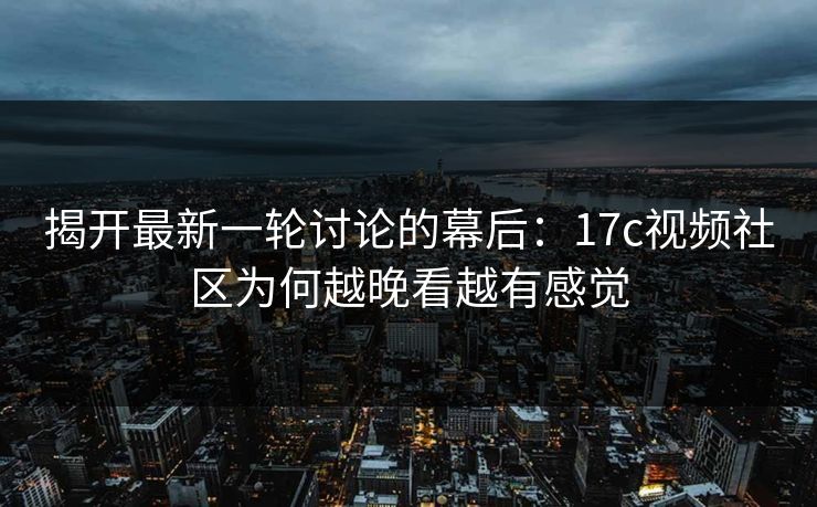 揭开最新一轮讨论的幕后：17c视频社区为何越晚看越有感觉
