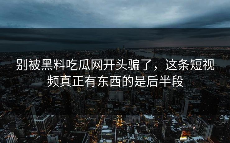 别被黑料吃瓜网开头骗了，这条短视频真正有东西的是后半段