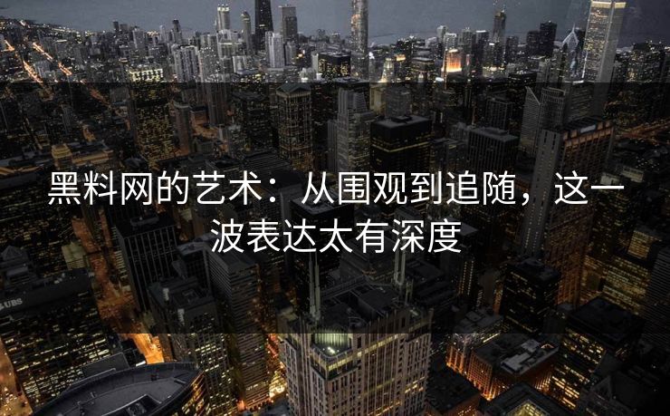 黑料网的艺术：从围观到追随，这一波表达太有深度