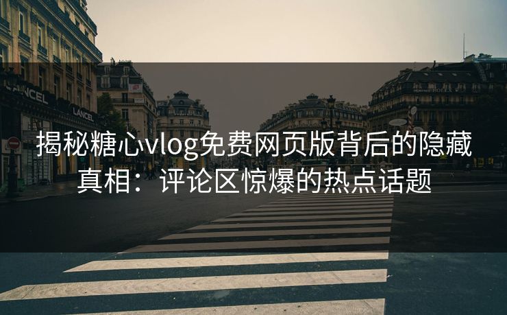 揭秘糖心vlog免费网页版背后的隐藏真相：评论区惊爆的热点话题