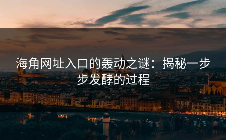 海角网址入口的轰动之谜：揭秘一步步发酵的过程