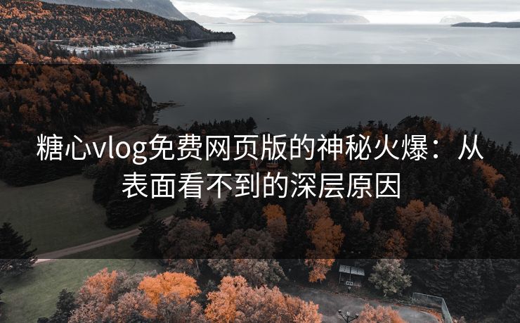 糖心vlog免费网页版的神秘火爆：从表面看不到的深层原因