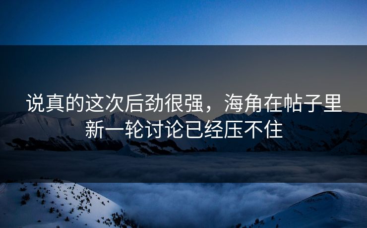 说真的这次后劲很强，海角在帖子里新一轮讨论已经压不住