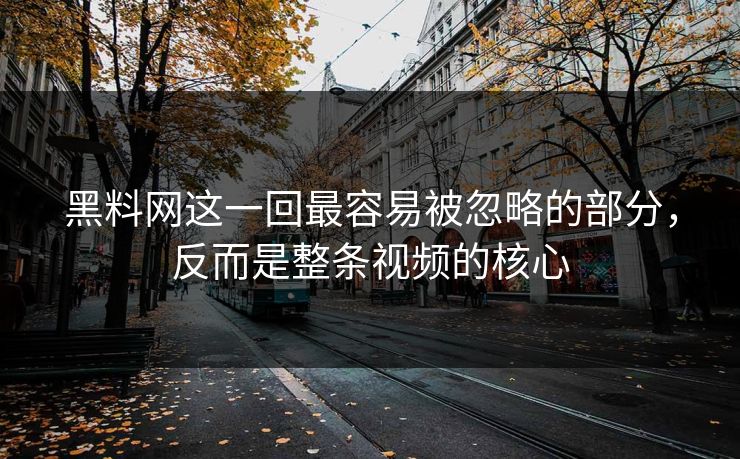 黑料网这一回最容易被忽略的部分，反而是整条视频的核心