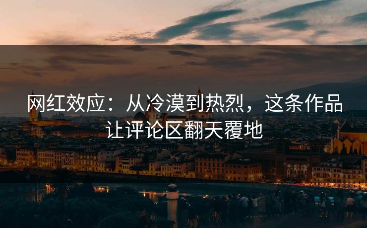 网红效应：从冷漠到热烈，这条作品让评论区翻天覆地
