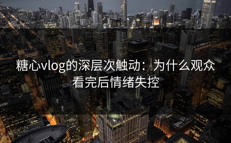 糖心vlog的深层次触动：为什么观众看完后情绪失控