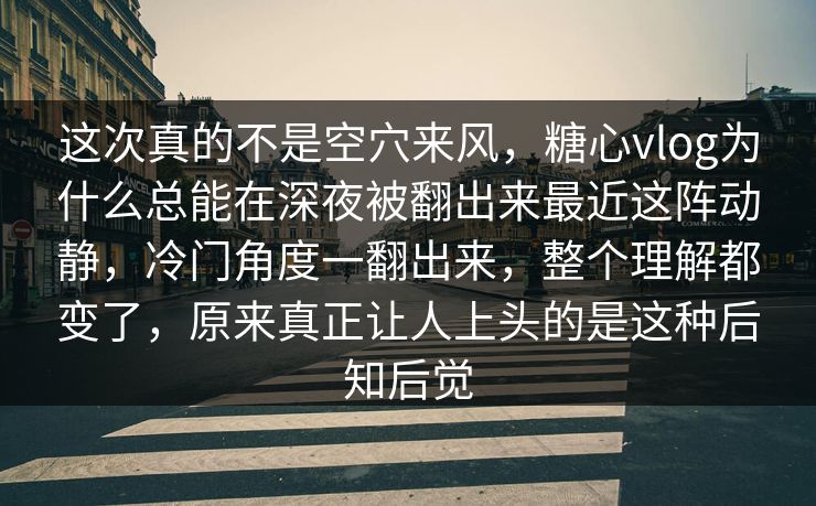 这次真的不是空穴来风，糖心vlog为什么总能在深夜被翻出来最近这阵动静，冷门角度一翻出来，整个理解都变了，原来真正让人上头的是这种后知后觉