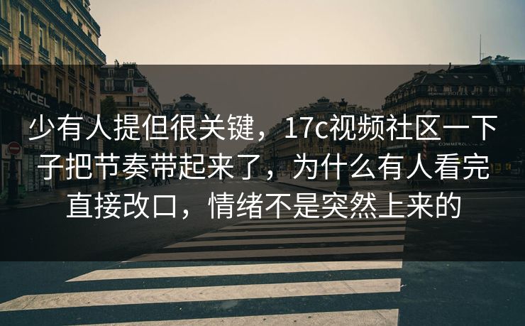 少有人提但很关键，17c视频社区一下子把节奏带起来了，为什么有人看完直接改口，情绪不是突然上来的