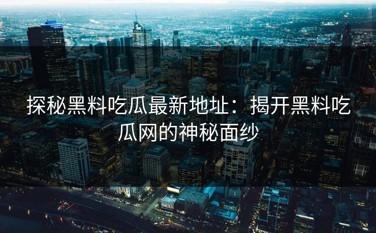 探秘黑料吃瓜最新地址：揭开黑料吃瓜网的神秘面纱