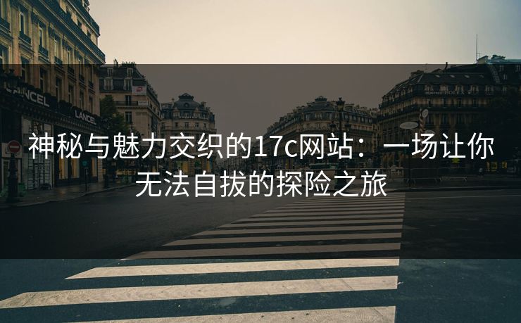 神秘与魅力交织的17c网站：一场让你无法自拔的探险之旅