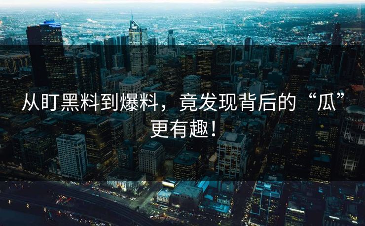 从盯黑料到爆料，竟发现背后的“瓜”更有趣！