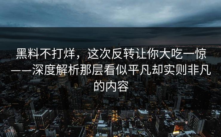黑料不打烊，这次反转让你大吃一惊——深度解析那层看似平凡却实则非凡的内容