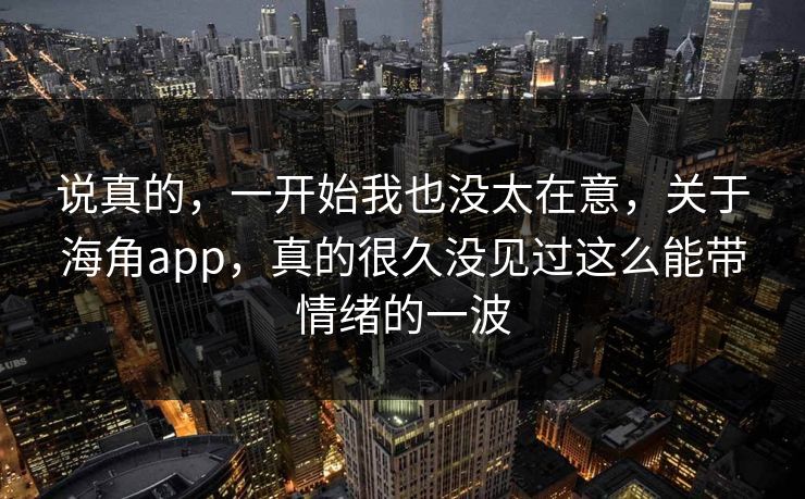 说真的，一开始我也没太在意，关于海角app，真的很久没见过这么能带情绪的一波