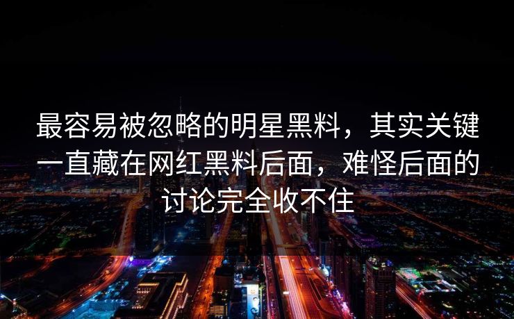 最容易被忽略的明星黑料，其实关键一直藏在网红黑料后面，难怪后面的讨论完全收不住