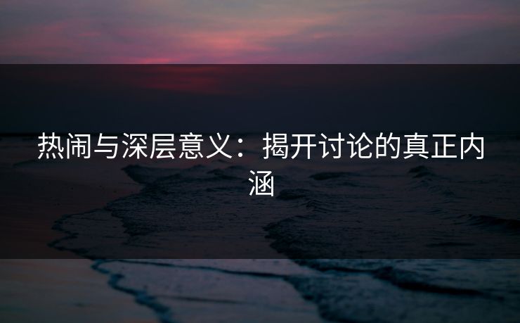 热闹与深层意义：揭开讨论的真正内涵