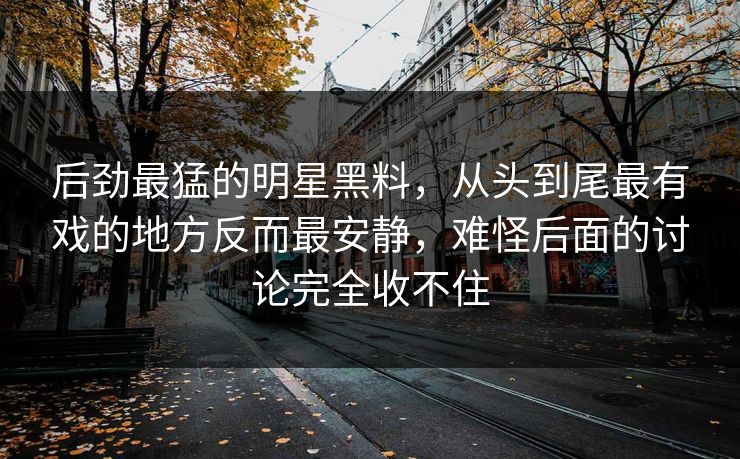 后劲最猛的明星黑料，从头到尾最有戏的地方反而最安静，难怪后面的讨论完全收不住