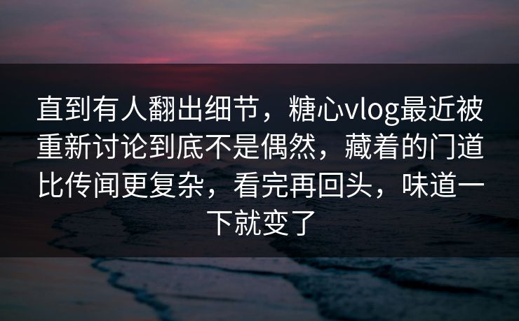 直到有人翻出细节,糖心vlog最近被重新讨论到底不是偶然,藏着的门道比传闻更复杂,看完再回头,味道一下就变了