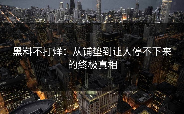 黑料不打烊:从铺垫到让人停不下来的终极真相