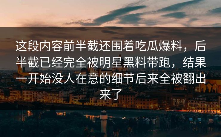 这段内容前半截还围着吃瓜爆料，后半截已经完全被明星黑料带跑，结果一开始没人在意的细节后来全被翻出来了