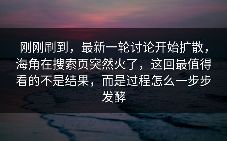 刚刚刷到，最新一轮讨论开始扩散，海角在搜索页突然火了，这回最值得看的不是结果，而是过程怎么一步步发酵