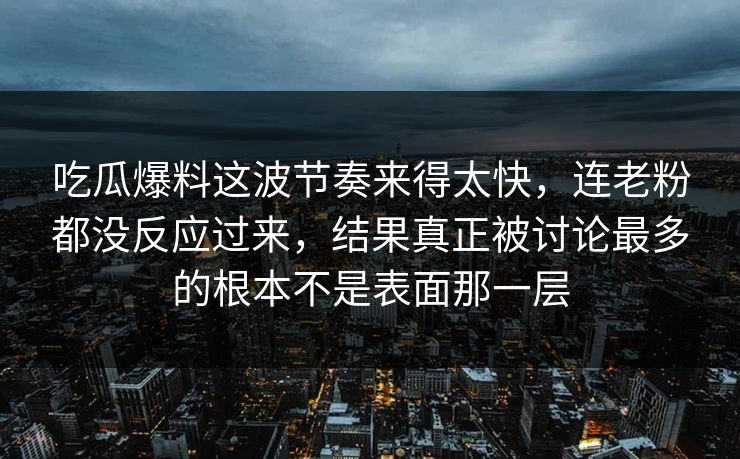 吃瓜爆料这波节奏来得太快,连老粉都没反应过来,结果真正被讨论最多的根本不是表面那一层