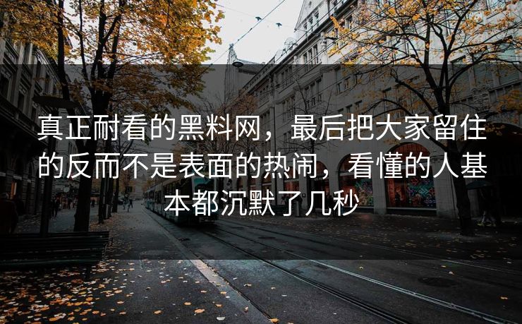 真正耐看的黑料网，最后把大家留住的反而不是表面的热闹，看懂的人基本都沉默了几秒