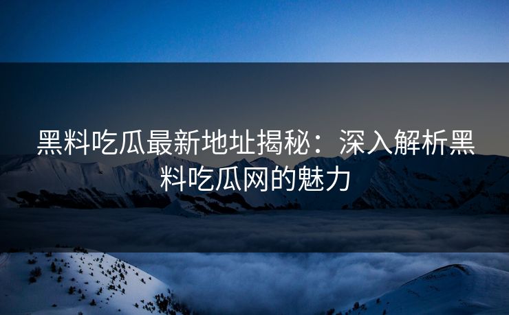 黑料吃瓜最新地址揭秘：深入解析黑料吃瓜网的魅力