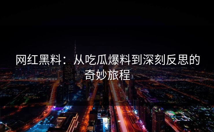 网红黑料：从吃瓜爆料到深刻反思的奇妙旅程