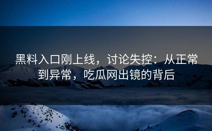 黑料入口刚上线，讨论失控：从正常到异常，吃瓜网出镜的背后