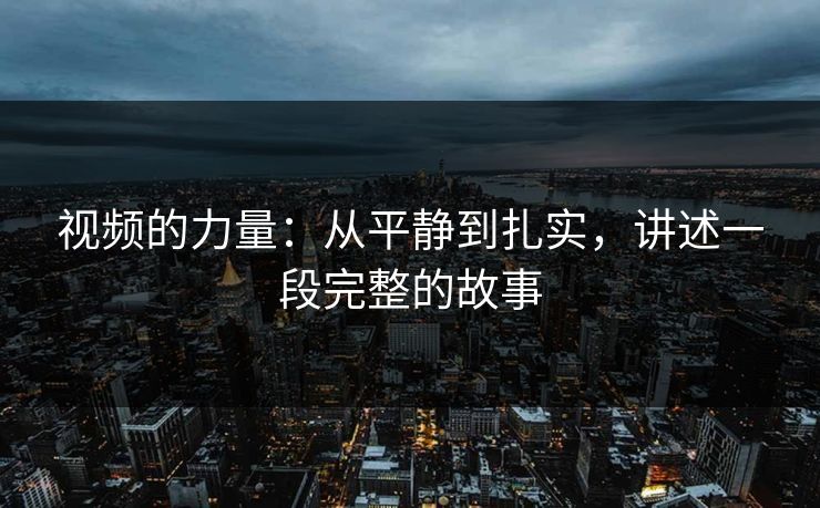 视频的力量：从平静到扎实，讲述一段完整的故事