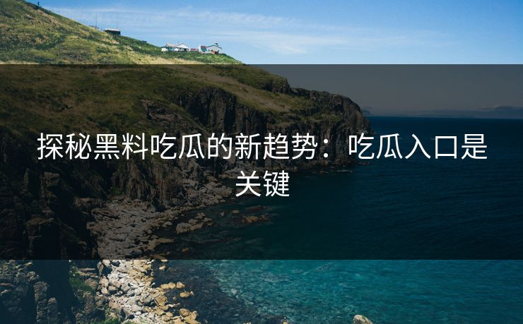 探秘黑料吃瓜的新趋势：吃瓜入口是关键