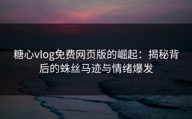 糖心vlog免费网页版的崛起：揭秘背后的蛛丝马迹与情绪爆发