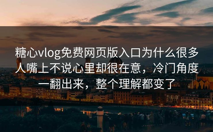 糖心vlog免费网页版入口为什么很多人嘴上不说心里却很在意，冷门角度一翻出来，整个理解都变了