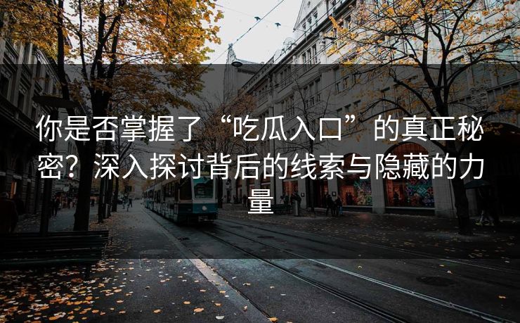 你是否掌握了“吃瓜入口”的真正秘密？深入探讨背后的线索与隐藏的力量