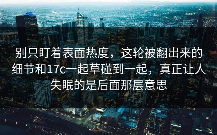 别只盯着表面热度，这轮被翻出来的细节和17c一起草碰到一起，真正让人失眠的是后面那层意思