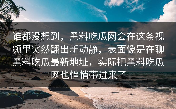 谁都没想到，黑料吃瓜网会在这条视频里突然翻出新动静，表面像是在聊黑料吃瓜最新地址，实际把黑料吃瓜网也悄悄带进来了