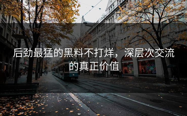 后劲最猛的黑料不打烊，深层次交流的真正价值
